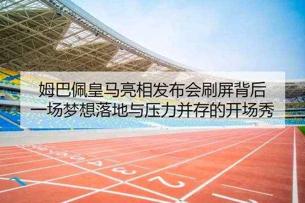 姆巴佩皇马亮相发布会刷屏背后 一场梦想落地与压力并存的开场秀