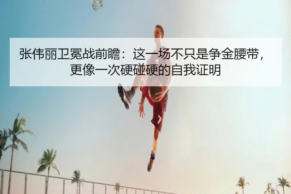 张伟丽卫冕战前瞻：这一场不只是争金腰带，更像一次硬碰硬的自我证明 - wanmeiduizhan