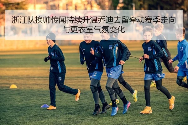 浙江队换帅传闻持续升温乔迪去留牵动赛季走向与更衣室气氛变化 | wanmeiduizhan