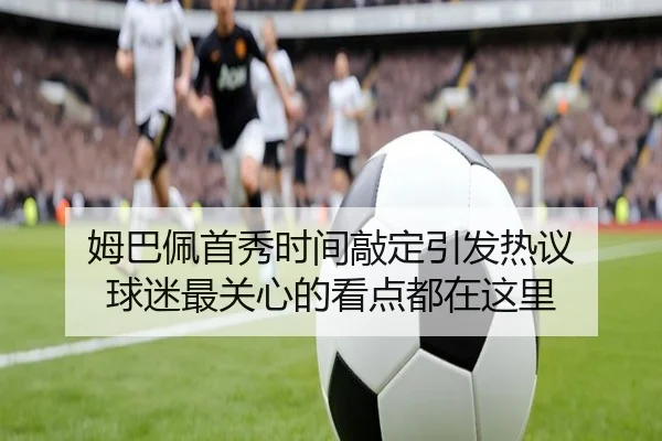 姆巴佩首秀时间敲定引发热议 球迷最关心的看点都在这里 - wanmeiduizhan