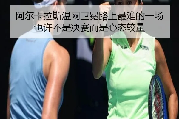 阿尔卡拉斯温网卫冕路上最难的一场 也许不是决赛而是心态较量 - wanmeiduizhan