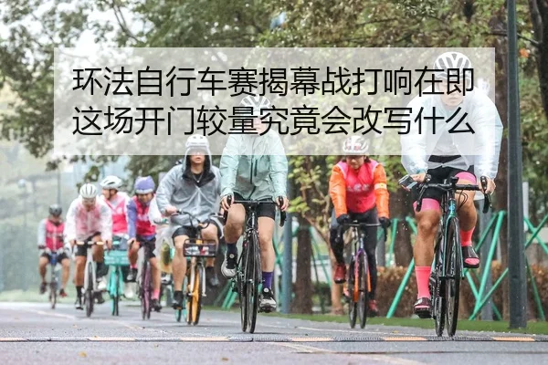 环法自行车赛揭幕战打响在即 这场开门较量究竟会改写什么 - wanmeiduizhan
